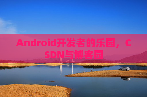 Android开发者的乐园,CSDN与博客园