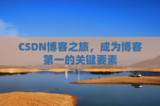 CSDN博客之旅,成为博客第一的关键要素 CSDN博客之旅,成为博客第一的关键要素